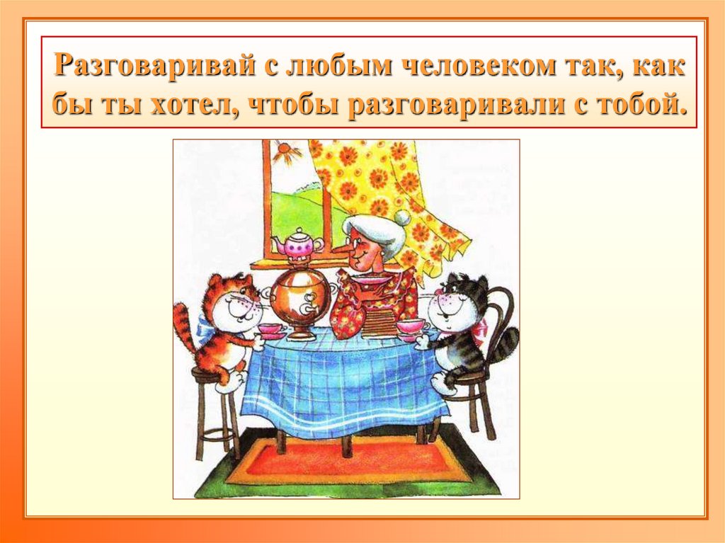 Разговаривай с любым человеком так, как бы ты хотел, чтобы разговаривали с тобой.