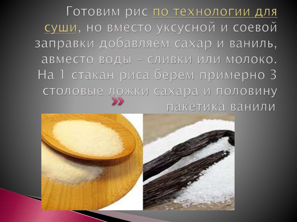 Готовим рис по технологии для суши, но вместо уксусной и соевой заправки добавляем сахар и ваниль, авместо воды – сливки или