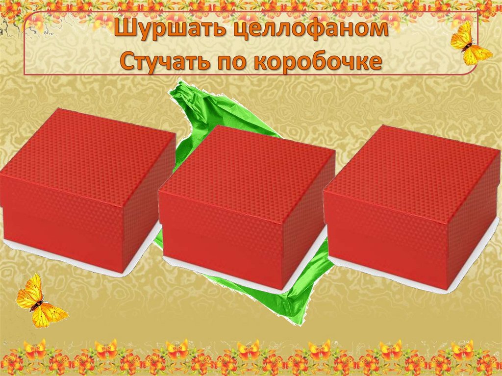 Шуршать целлофаном Стучать по коробочке
