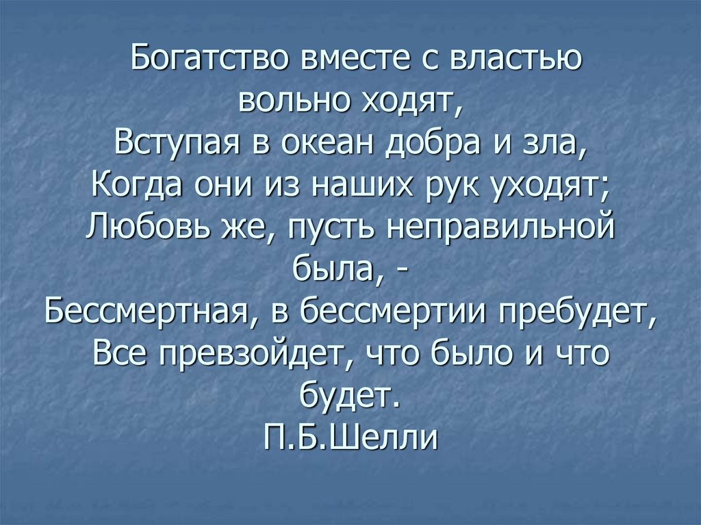 Богатство вместе с властью вольно ходят, Вступая в океан добра и зла, Когда они из наших рук уходят; Любовь же, пусть