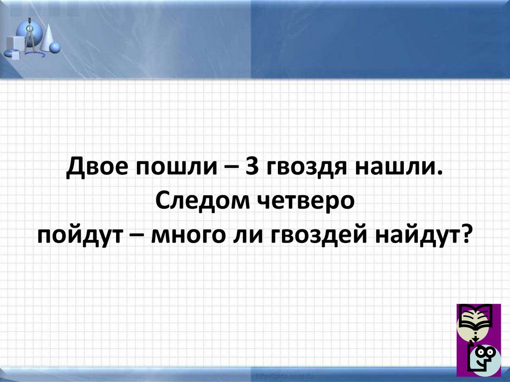 Ищи четыре. Двое пошли 3 гвоздя нашли. Двое пошли 3 гвоздя нашли следом четверо пойдут много ли гвоздей. Реши если силен. Задача реши если силен.