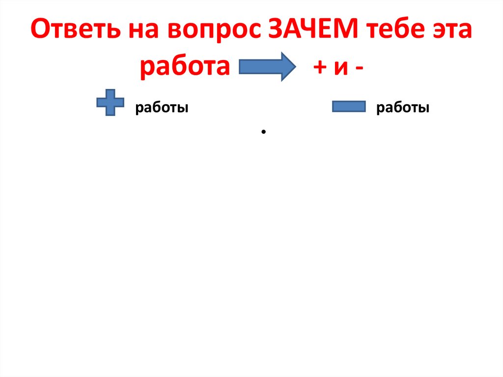 Ответь на вопрос ЗАЧЕМ тебе эта работа + и -