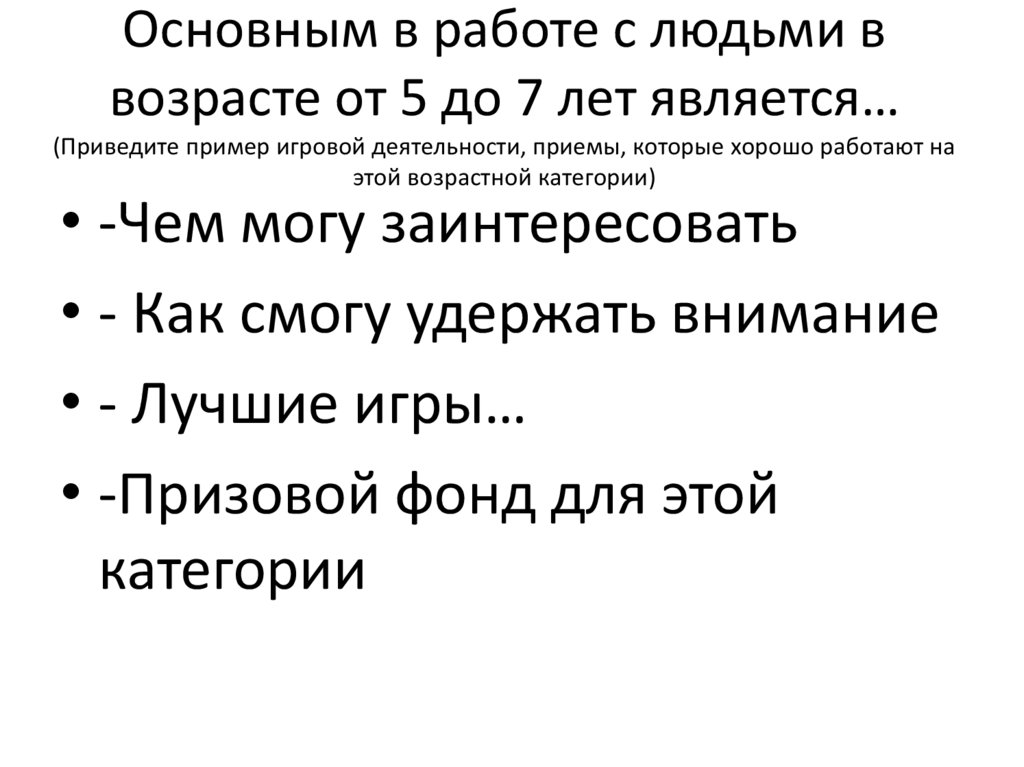 Основным в работе с людьми в возрасте от 5 до 7 лет является… (Приведите пример игровой деятельности, приемы, которые хорошо