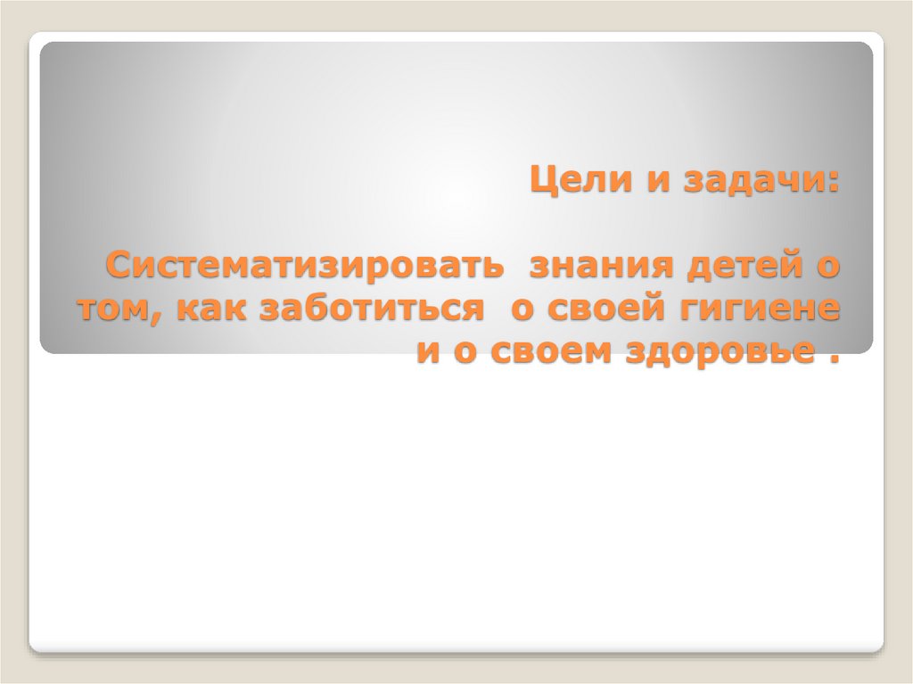 Цели и задачи: Систематизировать знания детей о том, как заботиться о своей гигиене и о своем здоровье .