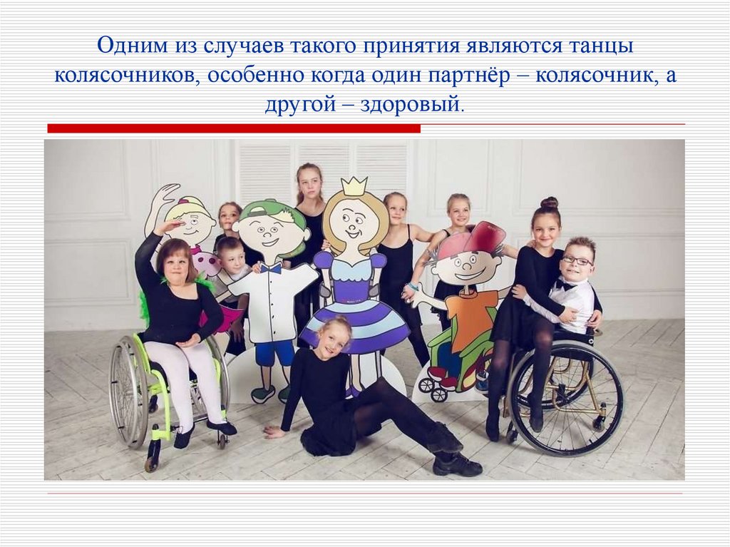 Одним из случаев такого принятия являются танцы колясочников, особенно когда один партнёр – колясочник, а другой – здоровый.
