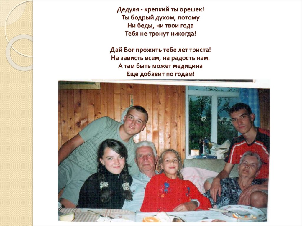 Дедуля - крепкий ты орешек! Ты бодрый духом, потому Ни беды, ни твои года Тебя не тронут никогда! Дай Бог прожить тебе лет