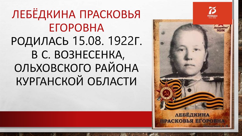 Лебёдкина Прасковья Егоровна Родилась 15.08. 1922г. в с. Вознесенка, Ольховского района Курганской области