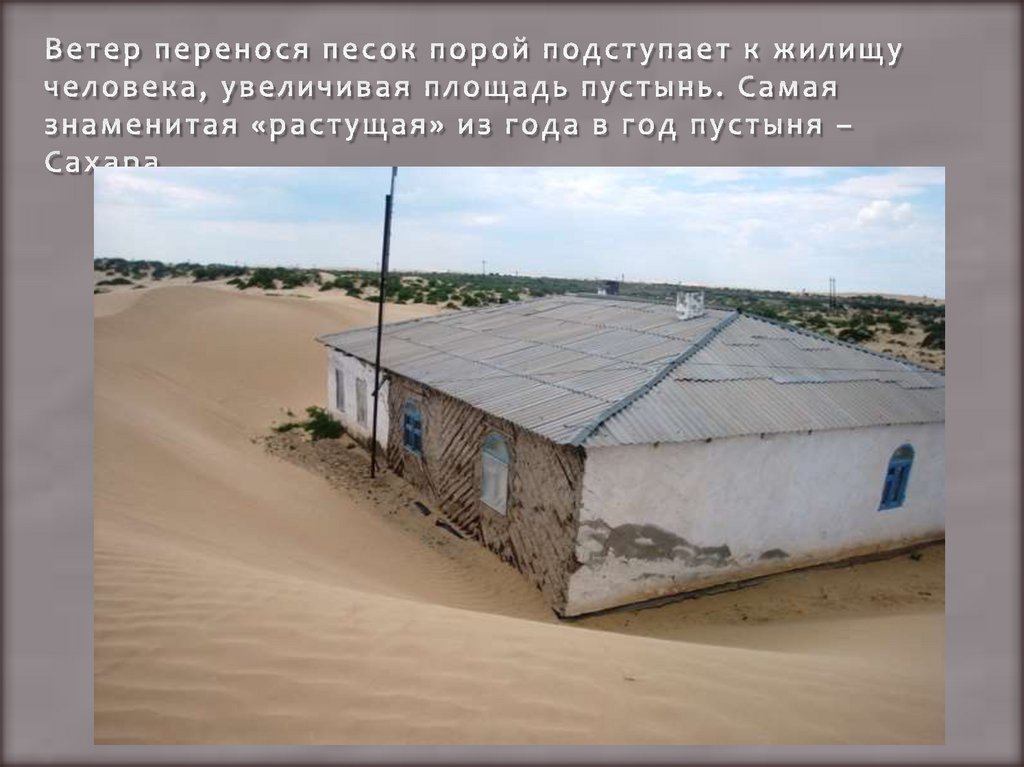 Ветер перенося песок порой подступает к жилищу человека, увеличивая площадь пустынь. Самая знаменитая «растущая» из года в год