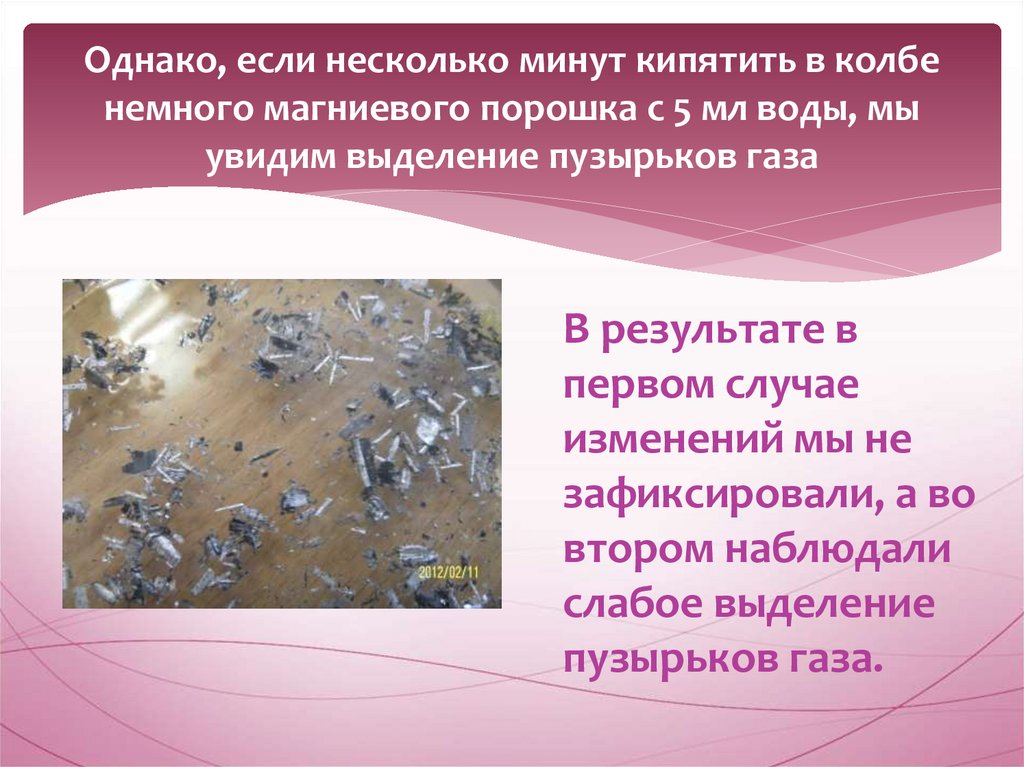 Однако, если несколько минут кипятить в колбе немного магниевого порошка с 5 мл воды, мы увидим выделение пузырьков газа