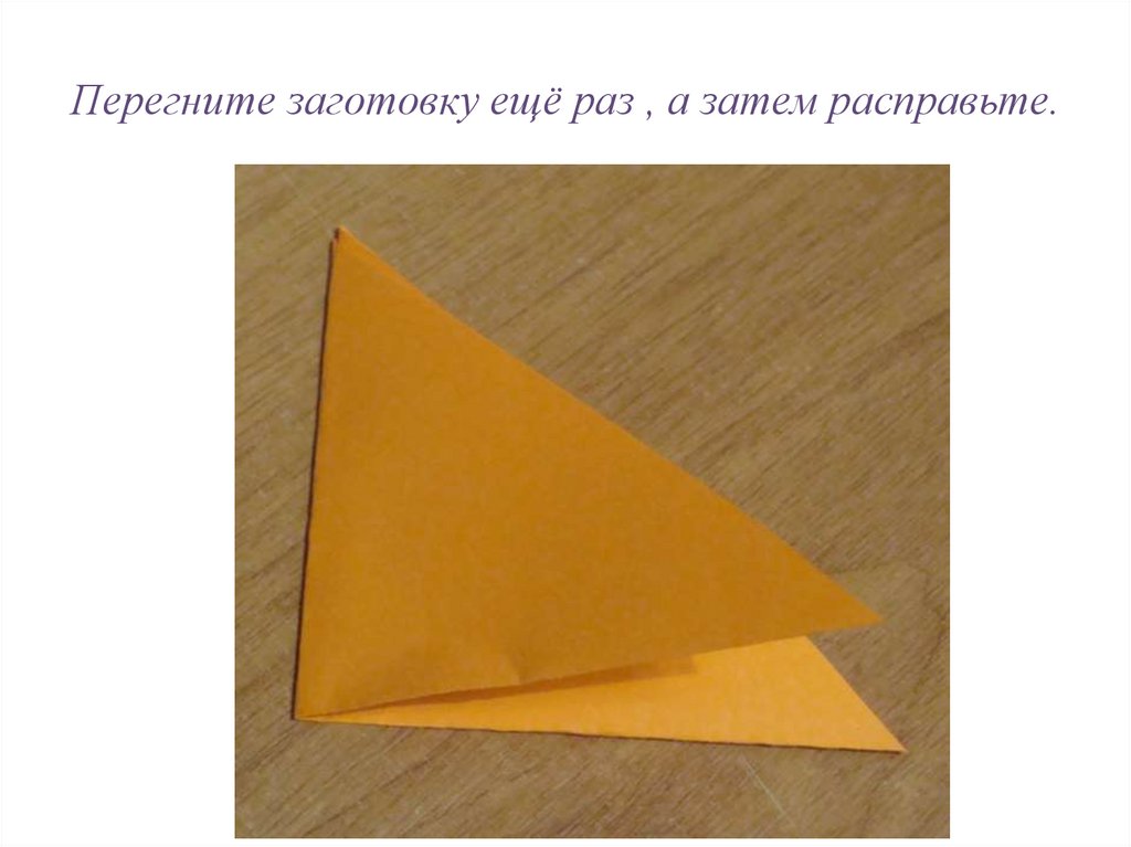 Перегните заготовку ещё раз , а затем расправьте.