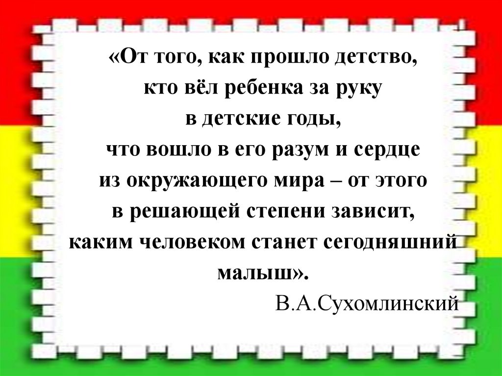 «От того, как прошло детство, кто вёл ребенка за руку в детские годы, что вошло в его разум и сердце из окружающего мира – от