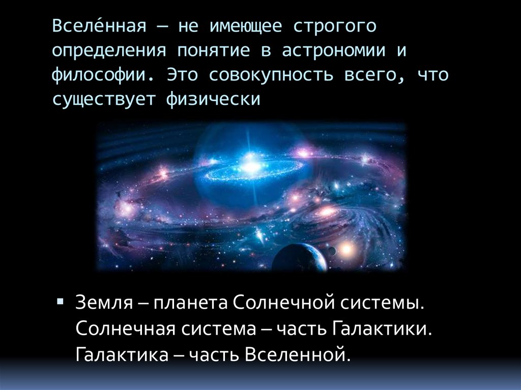 Вселе́нная — не имеющее строгого определения понятие в астрономии и философии. Это совокупность всего, что существует физически
