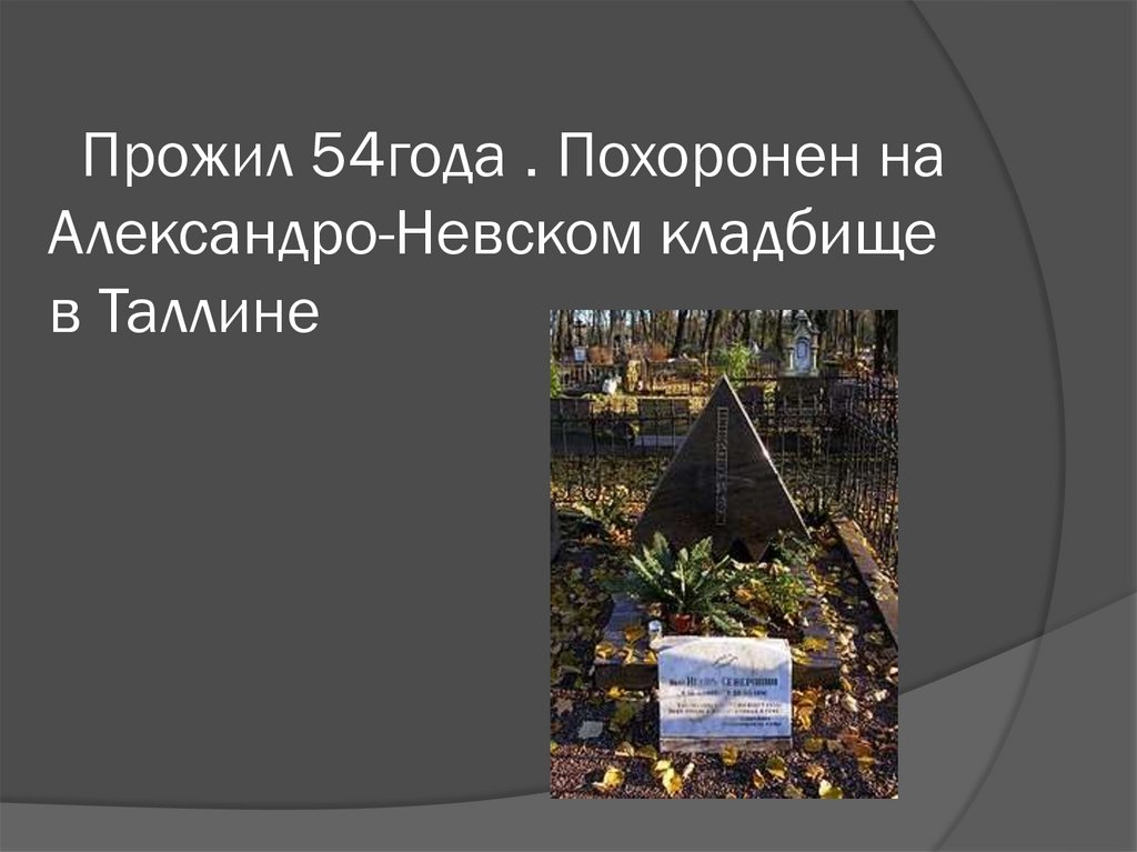 Прожил 54года . Похоронен на Александро-Невском кладбище в Таллине