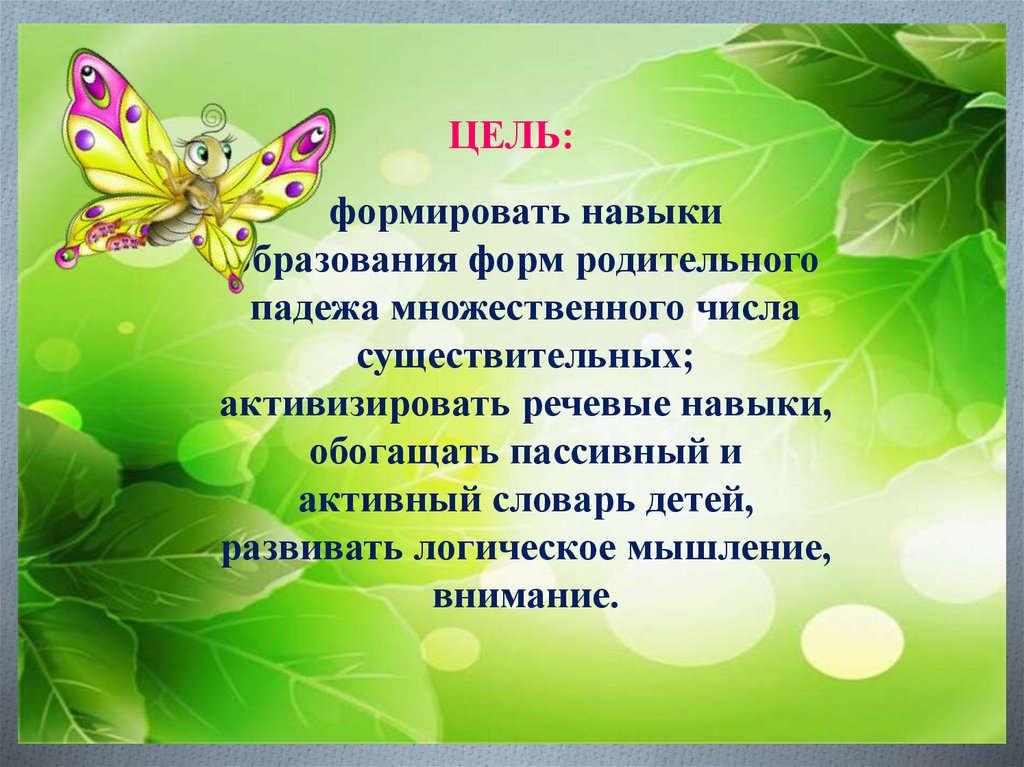 формировать навыки образования форм родительного падежа множественного числа существительных; активизировать речевые навыки,
