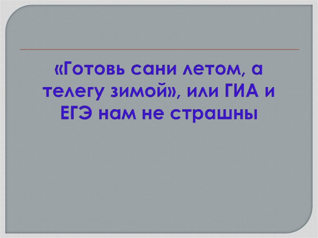 «Готовь сани летом, а телегу зимой», или ГИА и ЕГЭ нам не страшны