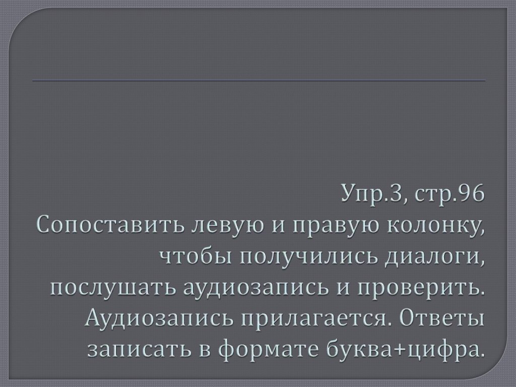Упр.3, стр.96 Сопоставить левую и правую колонку, чтобы получились диалоги, послушать аудиозапись и проверить. Аудиозапись