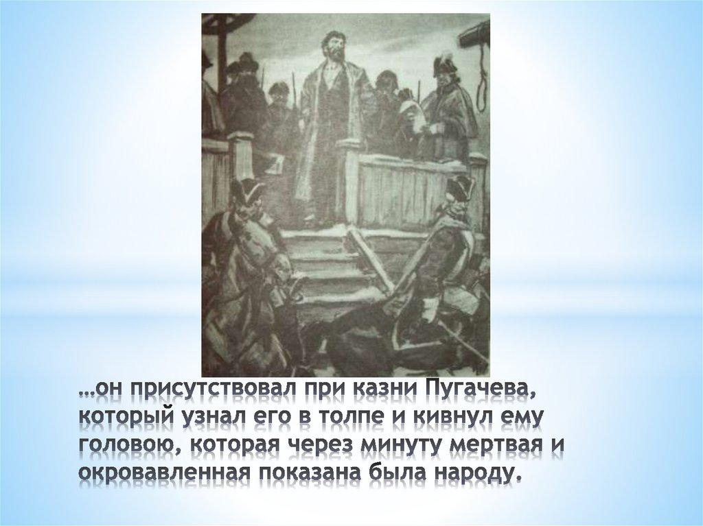 …он присутствовал при казни Пугачева, который узнал его в толпе и кивнул ему головою, которая через минуту мертвая и