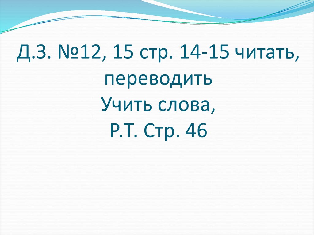 Д.З. №12, 15 стр. 14-15 читать, переводить Учить слова, Р.Т. Стр. 46