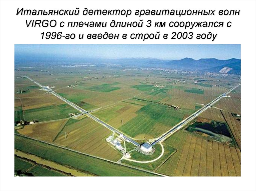 Итальянский детектор гравитационных волн VIRGO с плечами длиной 3 км сооружался с 1996-го и введен в строй в 2003 году