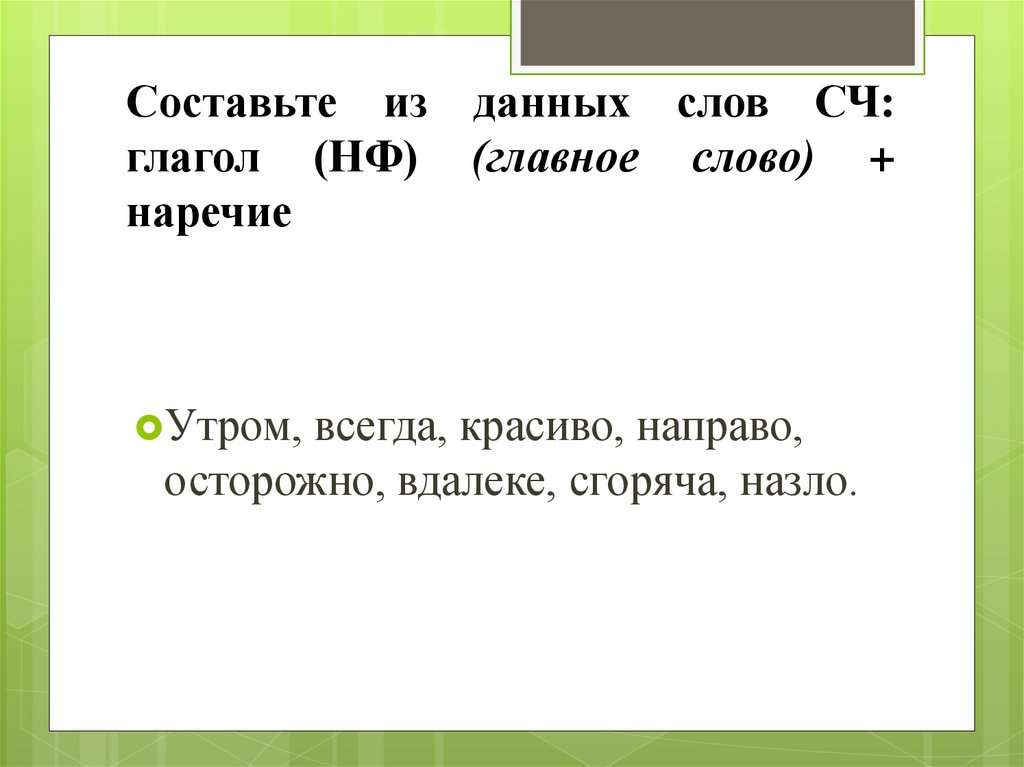 Составьте из данных слов СЧ: глагол (НФ) (главное слово) + наречие