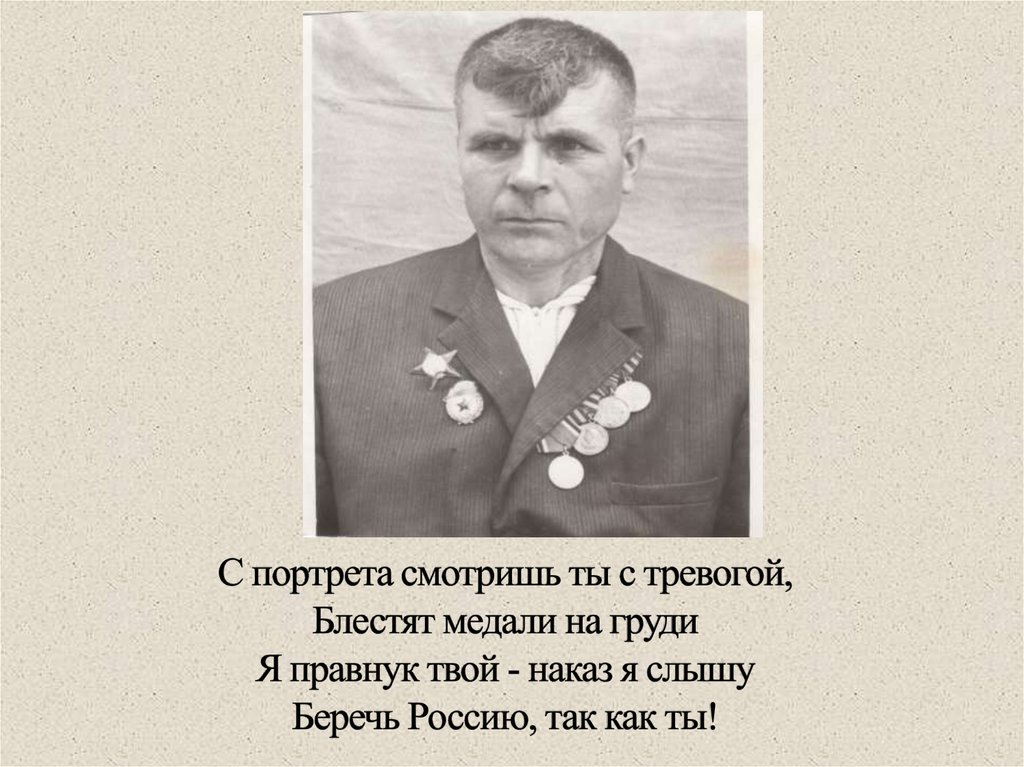С портрета смотришь ты с тревогой, Блестят медали на груди Я правнук твой - наказ я слышу Беречь Россию, так как ты!