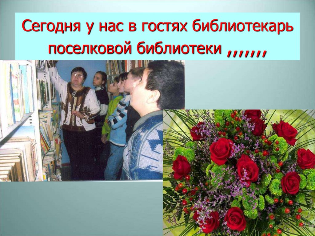 Сегодня у нас в гостях библиотекарь поселковой библиотеки ,,,,,,,