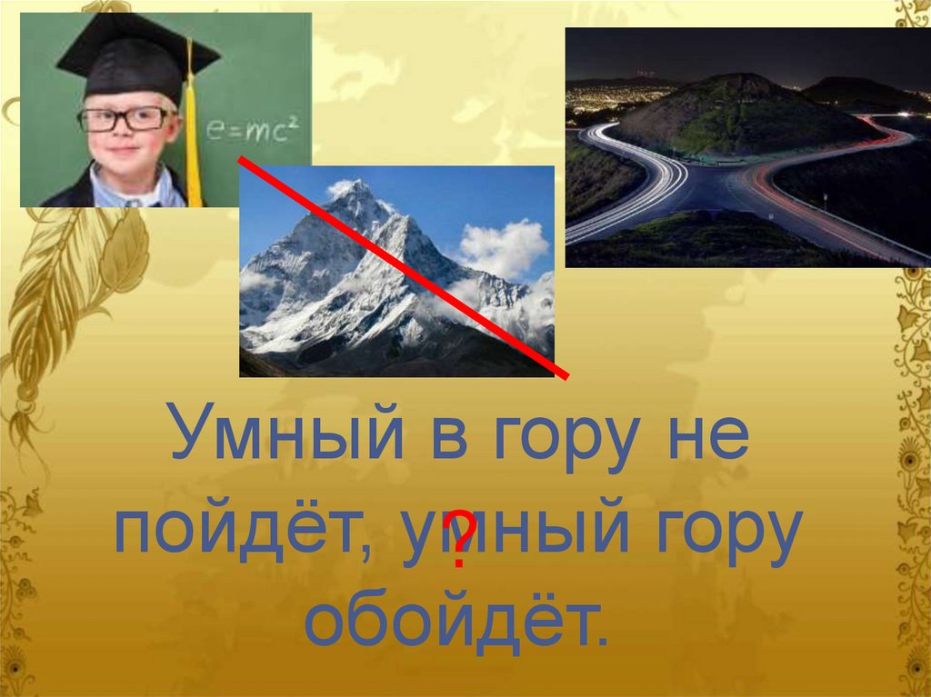 Горе умному. Умный в гору не пойдет умный гору обойдет. Умный в гору не. Умный в гору. Где логика пословицы и поговорки.