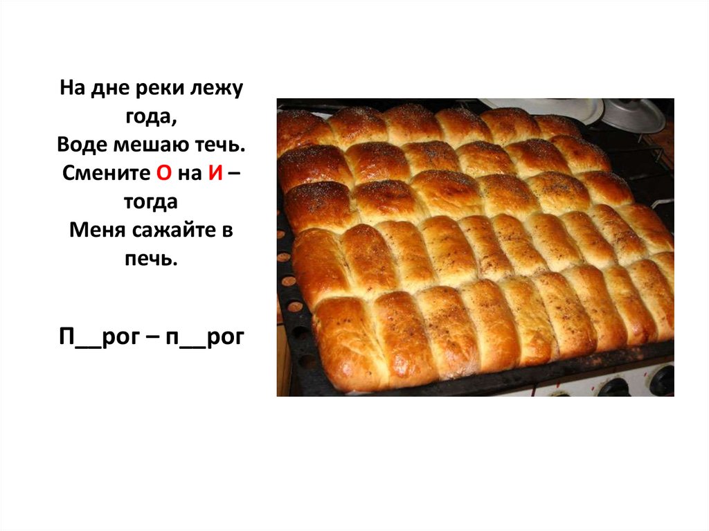 На дне реки лежу года, Воде мешаю течь. Смените О на И – тогда Меня сажайте в печь. П__рог – п__рог