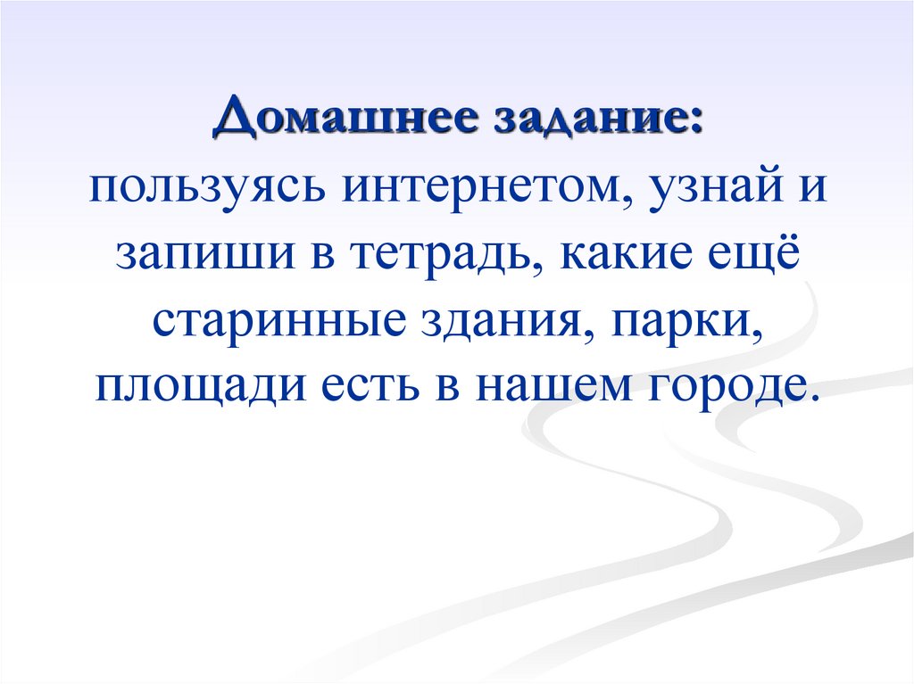 Домашнее задание: пользуясь интернетом, узнай и запиши в тетрадь, какие ещё старинные здания, парки, площади есть в нашем