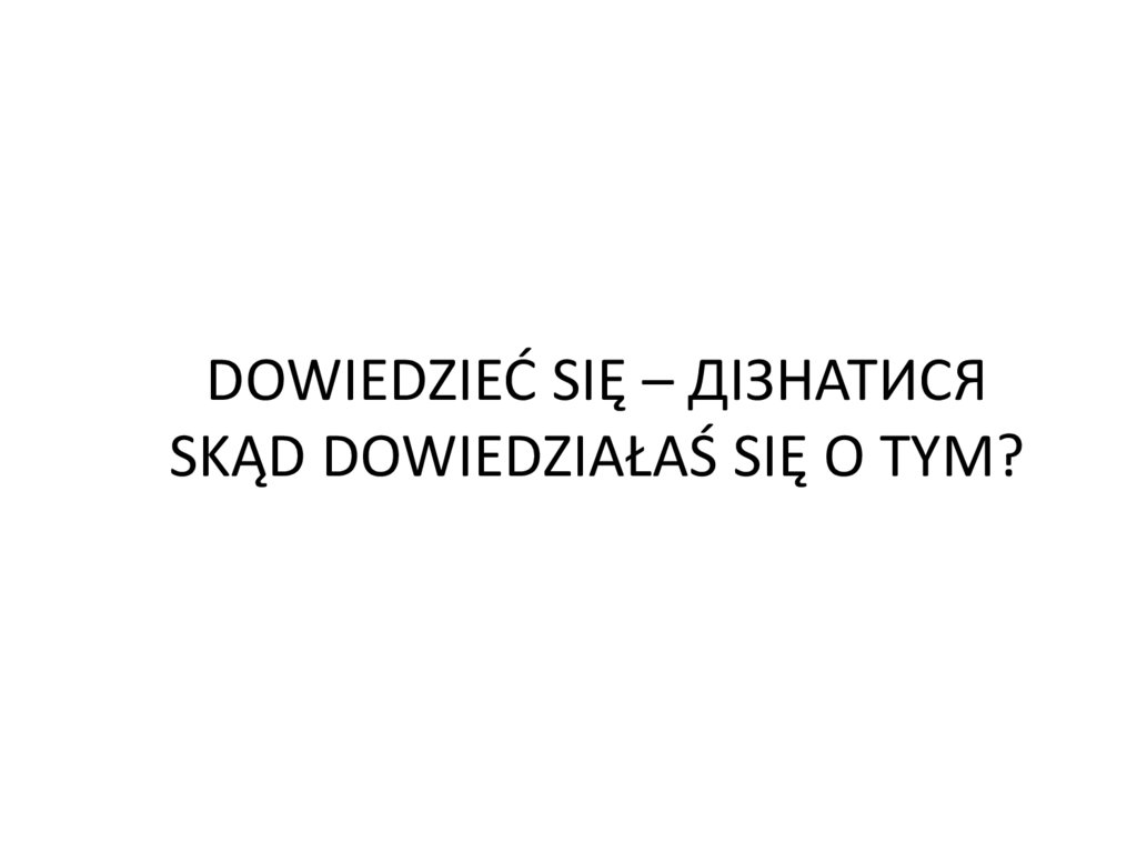 DOWIEDZIEĆ SIĘ – ДІЗНАТИСЯ SKĄD DOWIEDZIAŁAŚ SIĘ O TYM?