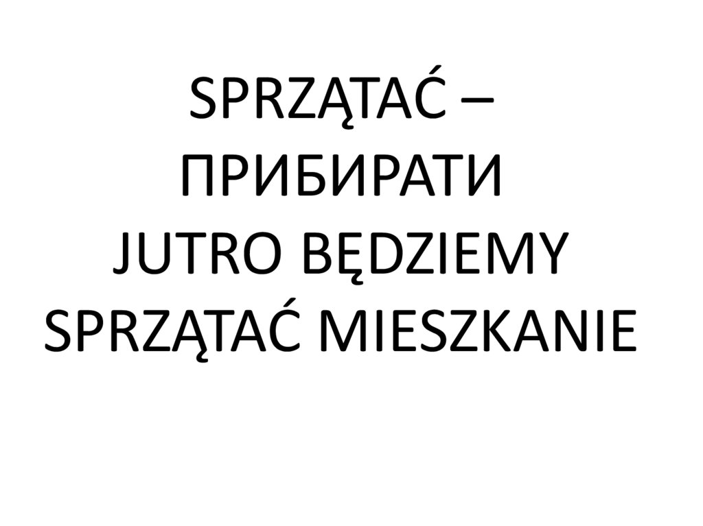 SPRZĄTAĆ – ПРИБИРАТИ JUTRO BĘDZIEMY SPRZĄTAĆ MIESZKANIE