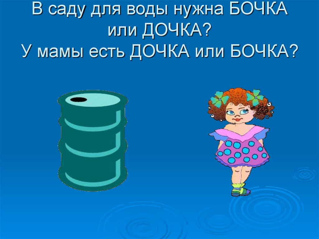 В саду для воды нужна БОЧКА или ДОЧКА? У мамы есть ДОЧКА или БОЧКА?