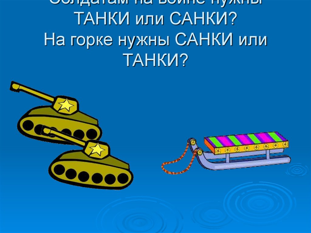 Солдатам на войне нужны ТАНКИ или САНКИ? На горке нужны САНКИ или ТАНКИ?