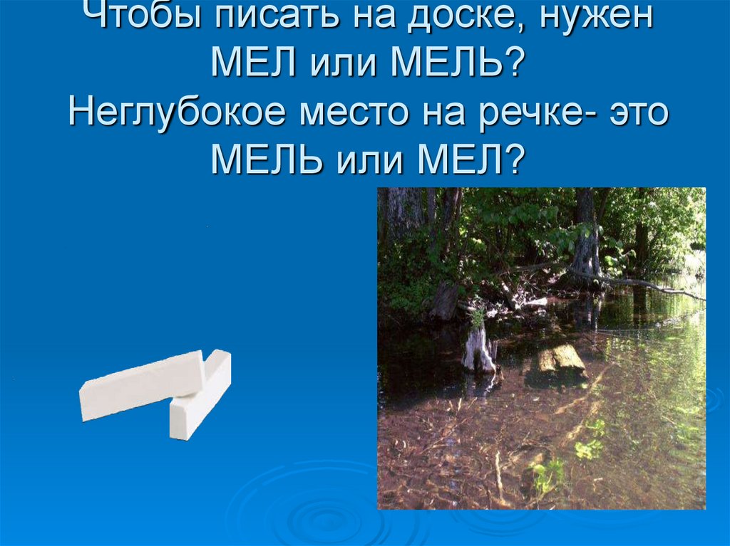 Чтобы писать на доске, нужен МЕЛ или МЕЛЬ? Неглубокое место на речке- это МЕЛЬ или МЕЛ?