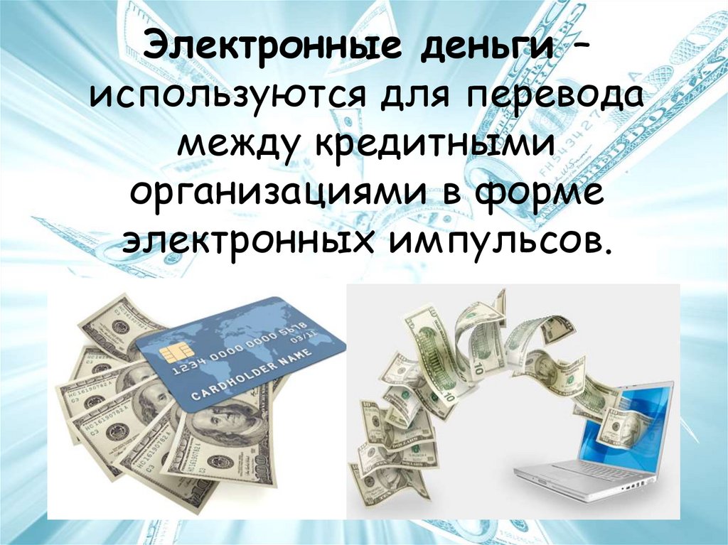 Электронные деньги – используются для перевода между кредитными организациями в форме электронных импульсов.