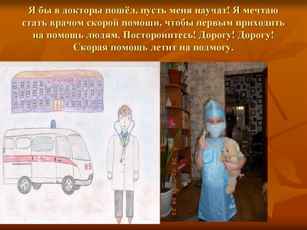 Я бы в докторы пошёл, пусть меня научат! Я мечтаю стать врачом скорой помощи, чтобы первым приходить на помощь людям.