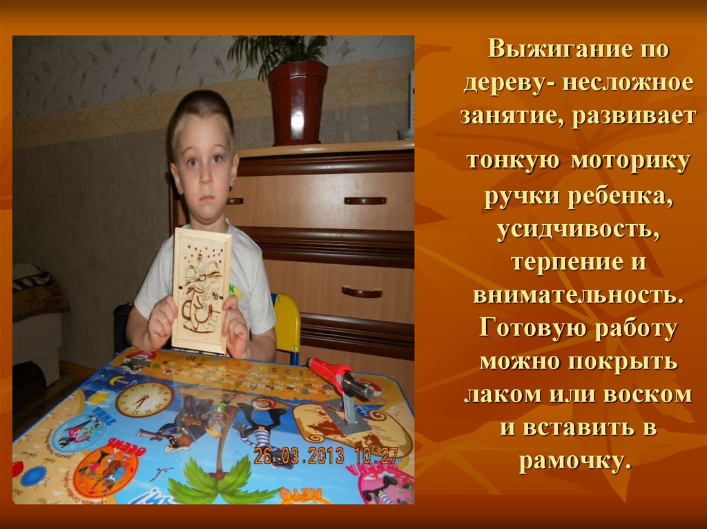 Выжигание по дереву- несложное занятие, развивает тонкую моторику ручки ребенка, усидчивость, терпение и внимательность.