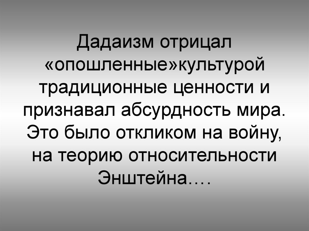 Дадаизм отрицал «опошленные»культурой традиционные ценности и признавал абсурдность мира. Это было откликом на войну, на теорию