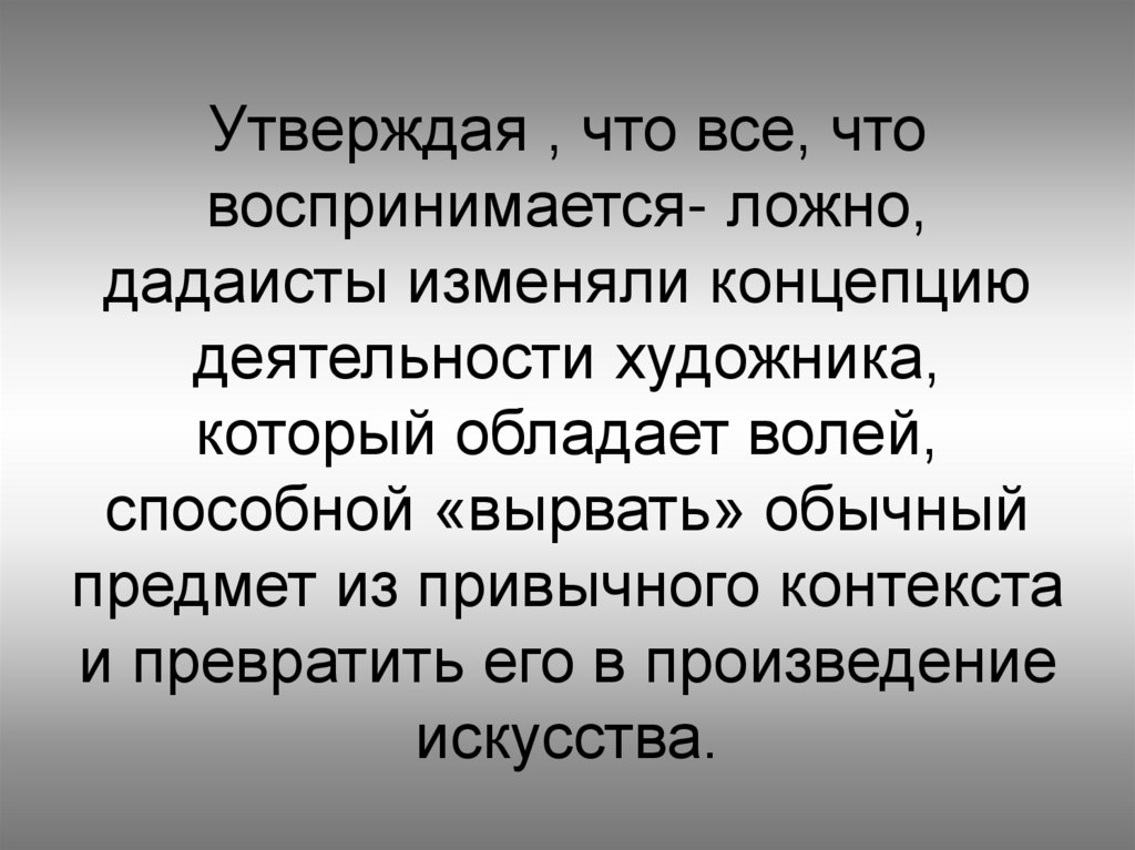 Утверждая , что все, что воспринимается- ложно, дадаисты изменяли концепцию деятельности художника, который обладает волей,