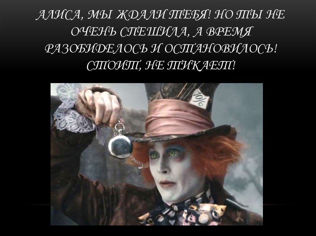 АЛИСА, Мы ждали тебя! Но ты не очень спешила, а время разобиделось и остановилось! Стоит, не тикает!