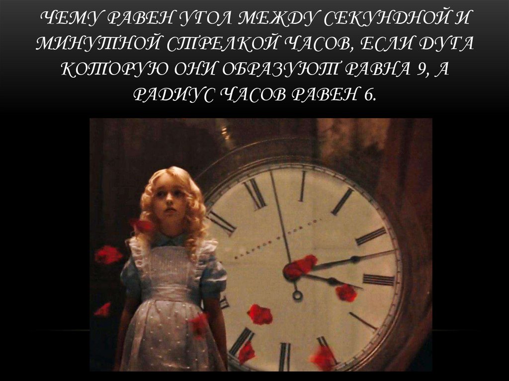 Чему равен угол между секундной и минутной стрелкой часов, если дуга которую они образуют равна 9, а радиус часов равен 6.