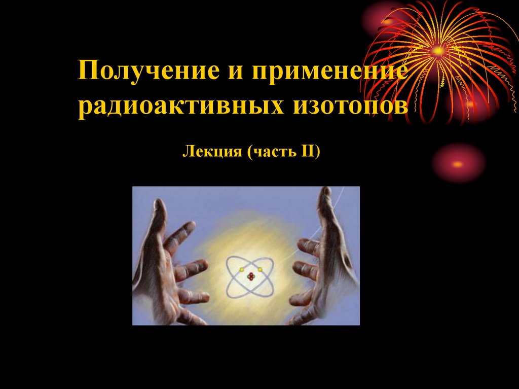 Получение и применение радиоактивных изотопов презентация