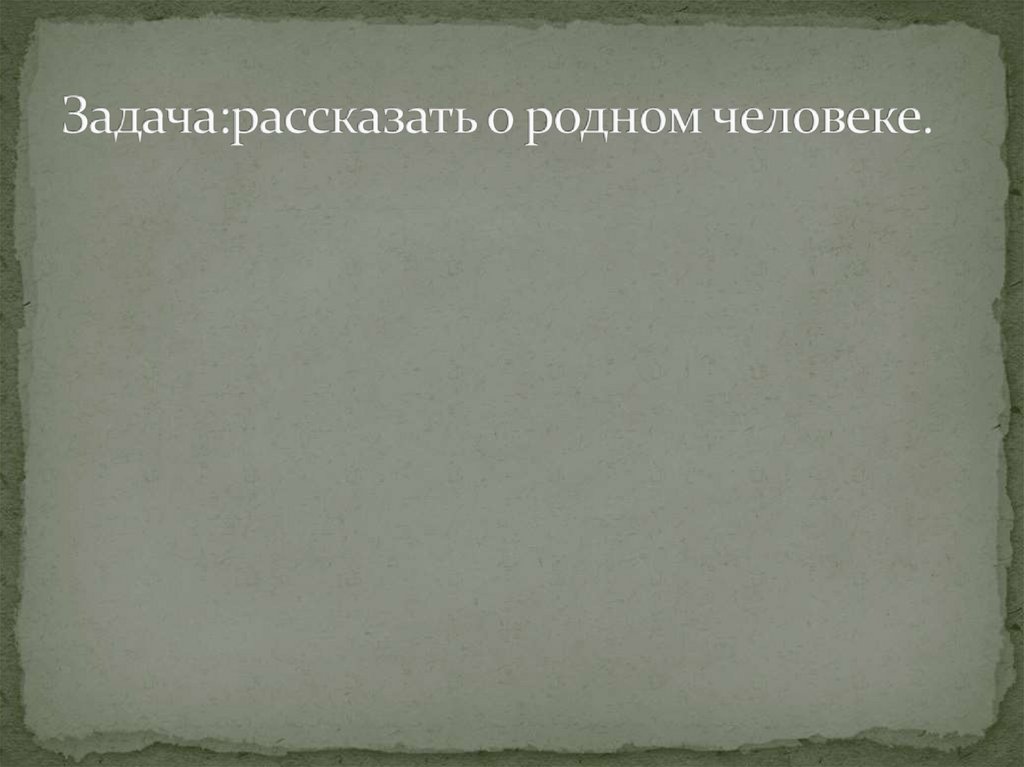 Задача:рассказать о родном человеке.