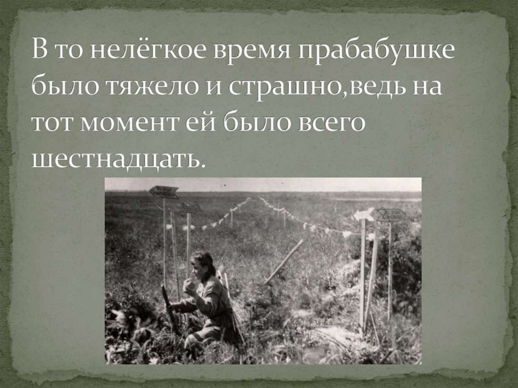 В то нелёгкое время прабабушке было тяжело и страшно,ведь на тот момент ей было всего шестнадцать.