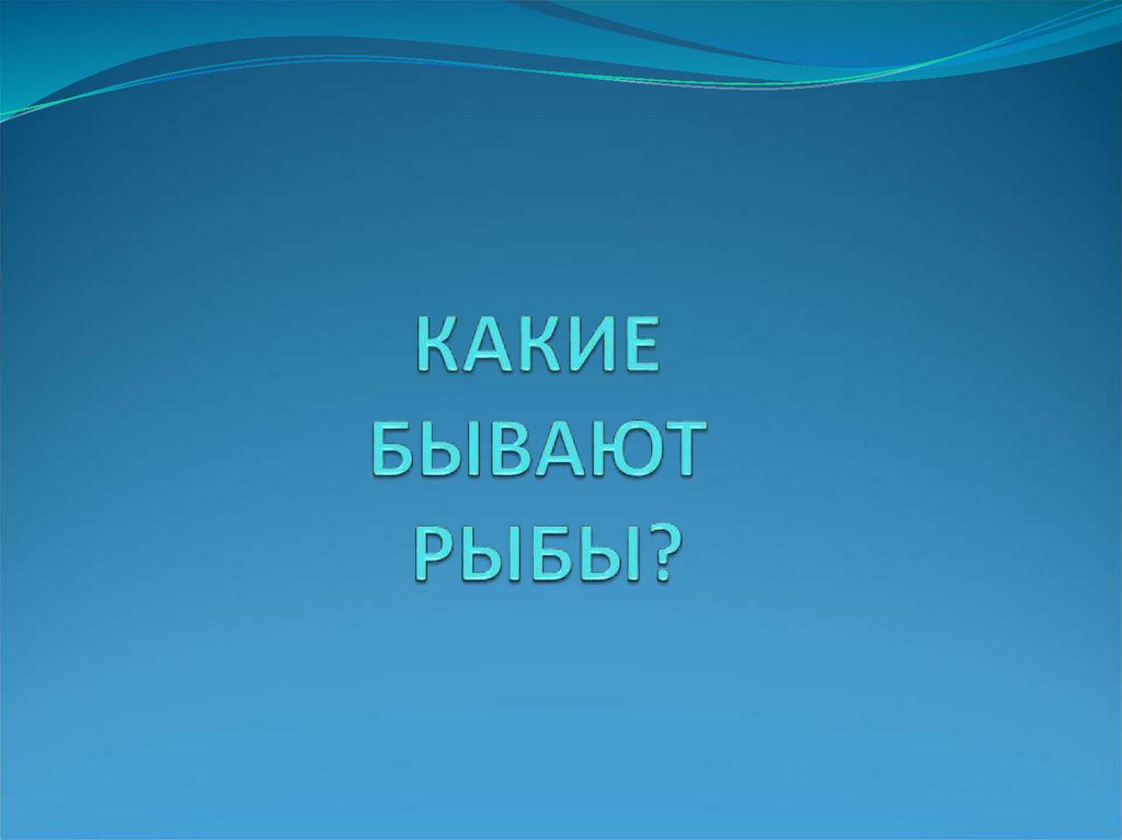 КАКИЕ БЫВАЮТ РЫБЫ?