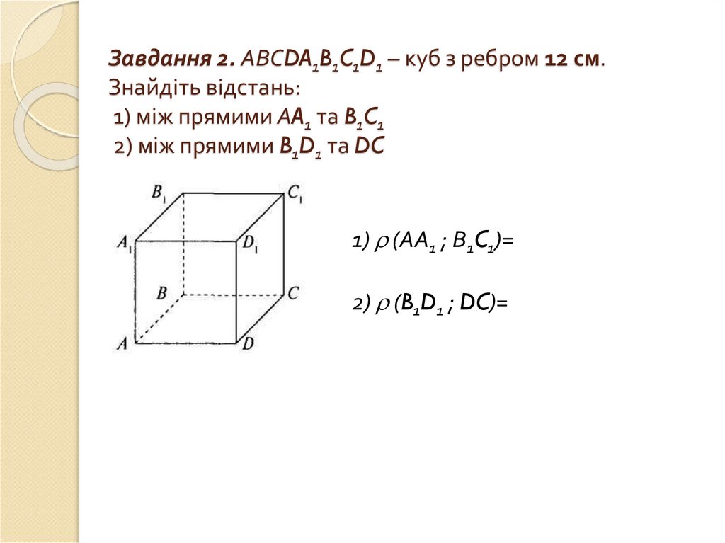 Завдання 2. АВСDA1B1C1D1 – куб з ребром 12 см. Знайдіть відстань: 1) між прямими АA1 та B1C1 2) між прямими B1D1 та DC
