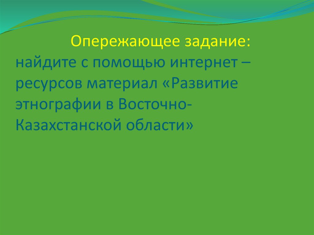 Опережающее задание: найдите с помощью интернет –ресурсов материал «Развитие этнографии в Восточно- Казахстанской области»