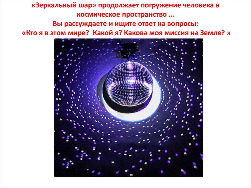 «Зеркальный шар» продолжает погружение человека в космическое пространство … Вы рассуждаете и ищите ответ на вопросы: «Кто я в