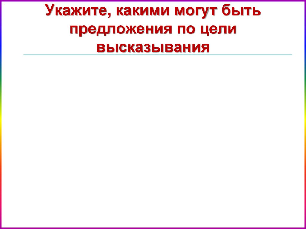 Укажите, какими могут быть предложения по цели высказывания