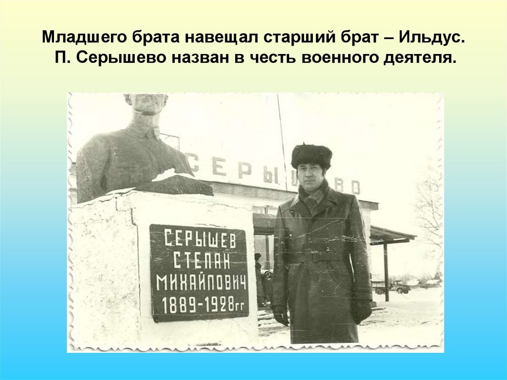 Младшего брата навещал старший брат – Ильдус. П. Серышево назван в честь военного деятеля.
